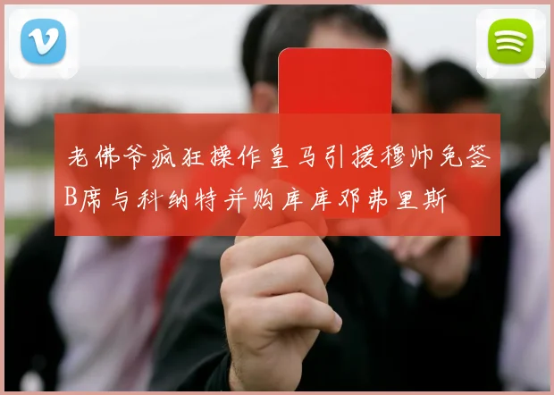 老佛爷疯狂操作皇马引援穆帅免签B席与科纳特并购库库邓弗里斯