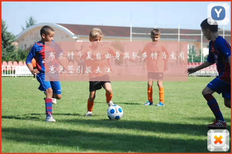 布兰特今夏自由身离队多特马竞有意免签引发关注