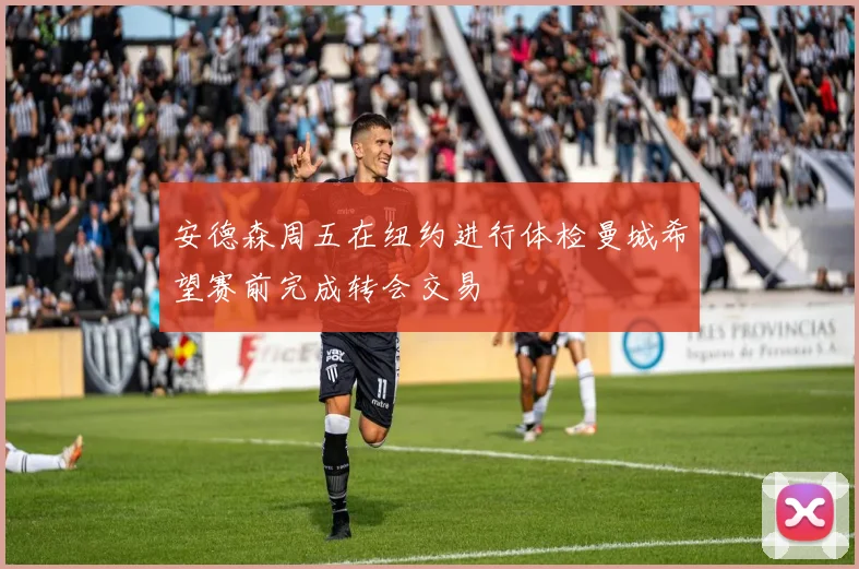 安德森周五在纽约进行体检曼城希望赛前完成转会交易