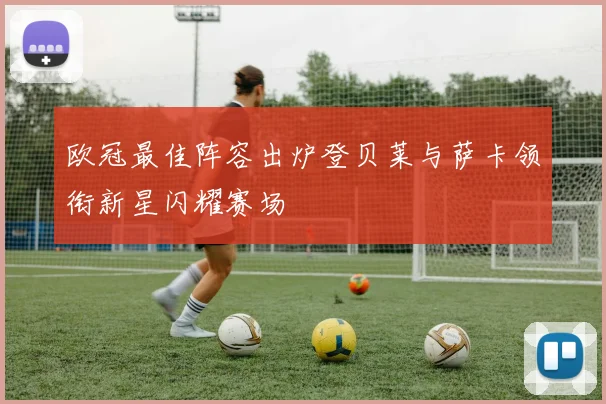 欧冠最佳阵容出炉登贝莱与萨卡领衔新星闪耀赛场