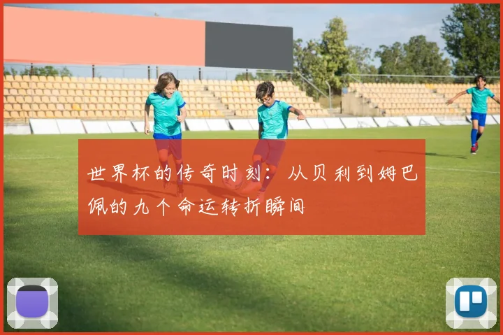 世界杯的传奇时刻：从贝利到姆巴佩的九个命运转折瞬间