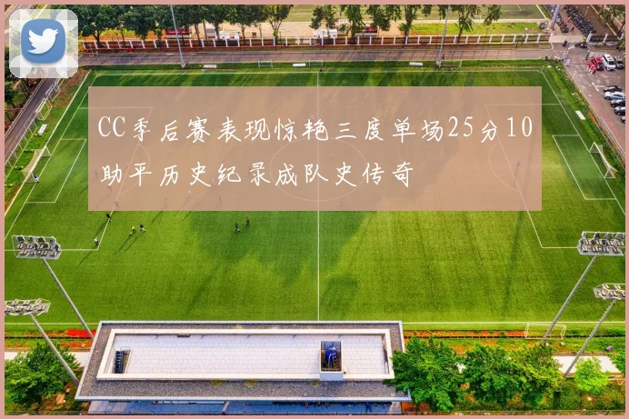 CC季后赛表现惊艳三度单场25分10助平历史纪录成队史传奇