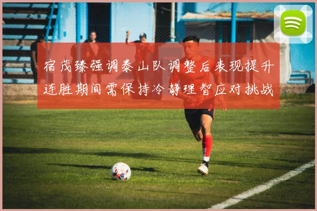 宿茂臻强调泰山队调整后表现提升连胜期间需保持冷静理智应对挑战