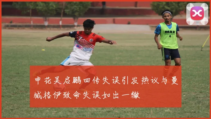 申花吴启鹏回传失误引发热议与曼城格伊致命失误如出一辙