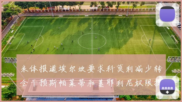 米体报道埃尔坎要求科莫利减少转会干预斯帕莱蒂和基耶利尼权限提升