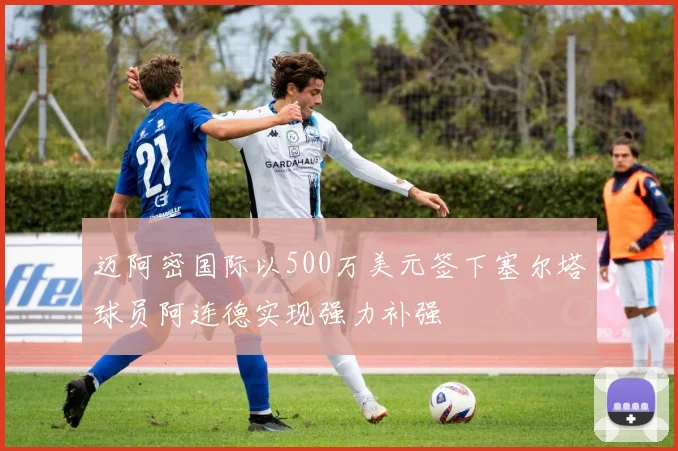 迈阿密国际以500万美元签下塞尔塔球员阿连德实现强力补强