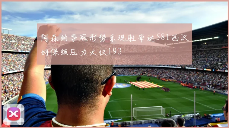 阿森纳争冠形势乐观胜率达581西汉姆保级压力大仅193