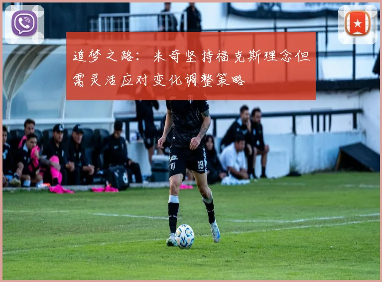 追梦之路：米奇坚持福克斯理念但需灵活应对变化调整策略