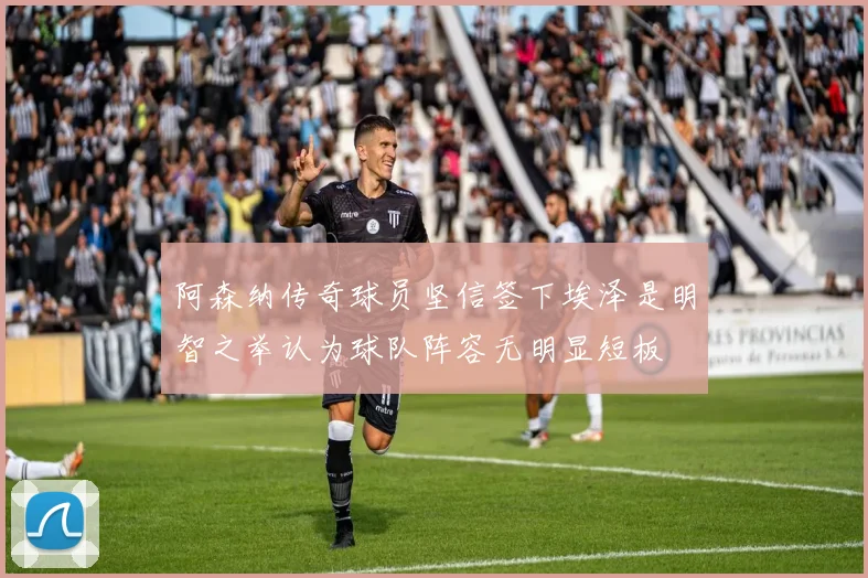 阿森纳传奇球员坚信签下埃泽是明智之举认为球队阵容无明显短板